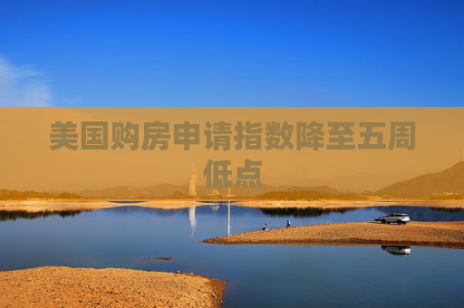 美国购房申请指数降至五周低点