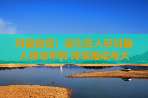 科德数控：深化在人形机器人领域布局 持续推动与大飞机厂商深度合作