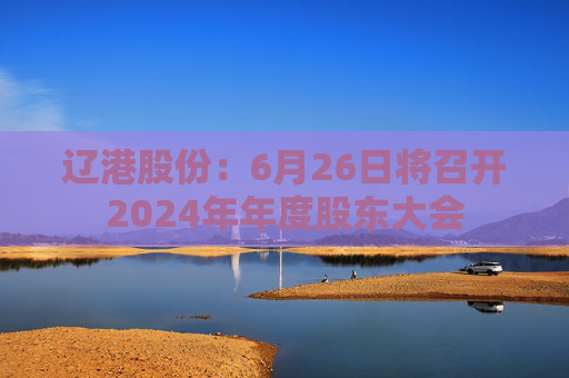 辽港股份：6月26日将召开2024年年度股东大会