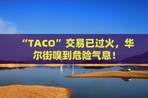 “TACO”交易已过火，华尔街嗅到危险气息！