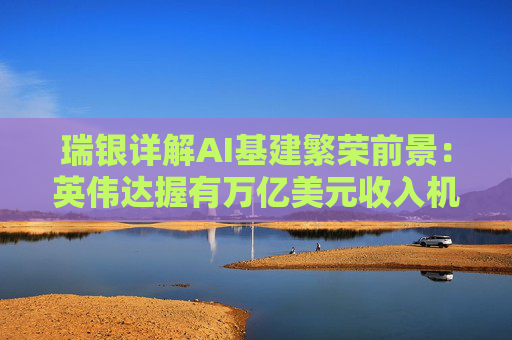 瑞银详解AI基建繁荣前景：英伟达握有万亿美元收入机会，数据中心收入有望再翻一番？