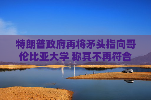 特朗普政府再将矛头指向哥伦比亚大学 称其不再符合认证标准