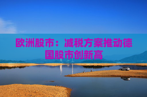 欧洲股市：减税方案推动德国股市创新高