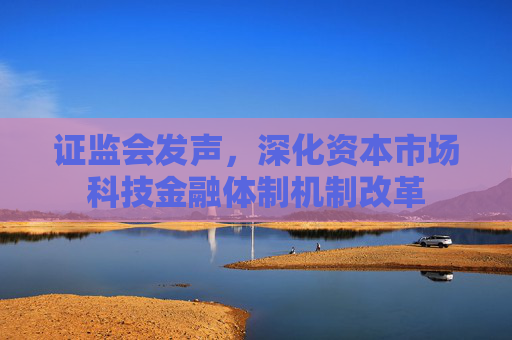 证监会发声，深化资本市场科技金融体制机制改革