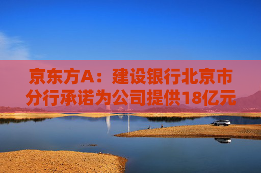 京东方A：建设银行北京市分行承诺为公司提供18亿元股票回购专项贷款