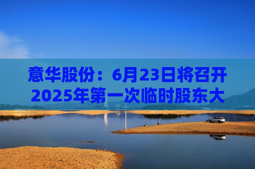 意华股份：6月23日将召开2025年第一次临时股东大会
