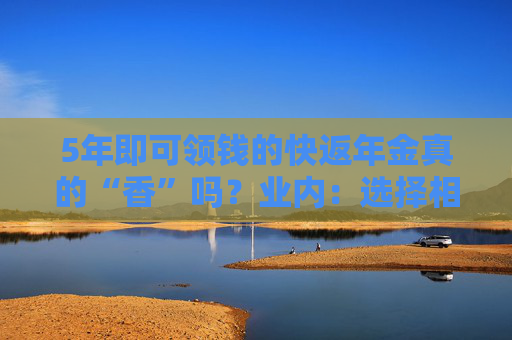 5年即可领钱的快返年金真的“香”吗？业内：选择相关产品需警惕两大核心风险