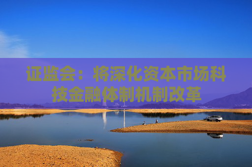 证监会：将深化资本市场科技金融体制机制改革