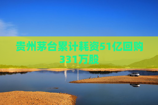 贵州茅台累计耗资51亿回购331万股