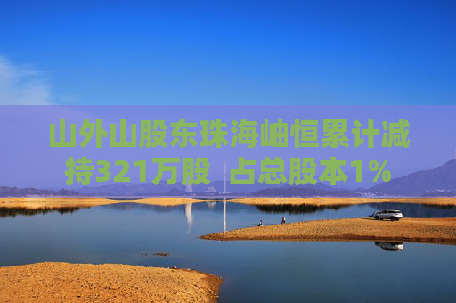 山外山股东珠海岫恒累计减持321万股  占总股本1%