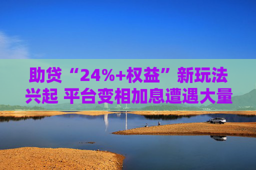 助贷“24%+权益”新玩法兴起 平台变相加息遭遇大量客诉