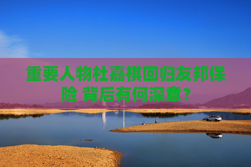 重要人物杜嘉祺回归友邦保险 背后有何深意？