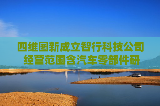 四维图新成立智行科技公司 经营范围含汽车零部件研发等