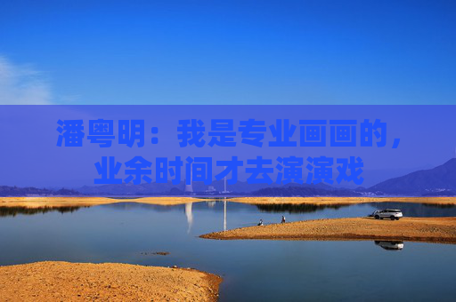 潘粤明：我是专业画画的，业余时间才去演演戏