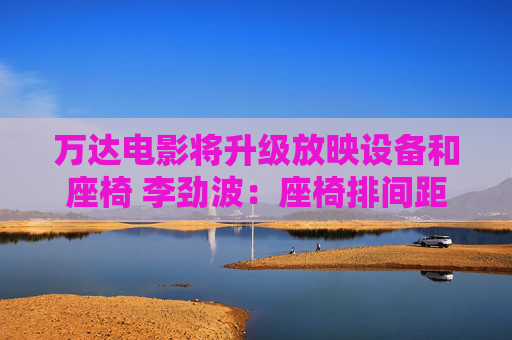 万达电影将升级放映设备和座椅 李劲波：座椅排间距拓宽到1米5以上