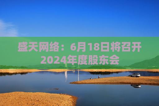 盛天网络：6月18日将召开2024年度股东会