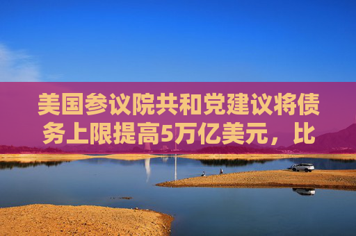 美国参议院共和党建议将债务上限提高5万亿美元，比众议院方案高出1万亿美元