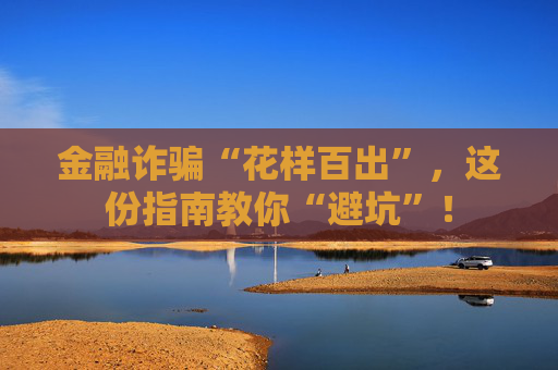 金融诈骗“花样百出”，这份指南教你“避坑”！