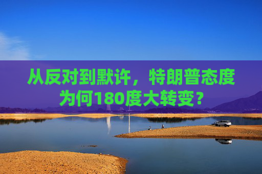 从反对到默许，特朗普态度为何180度大转变？