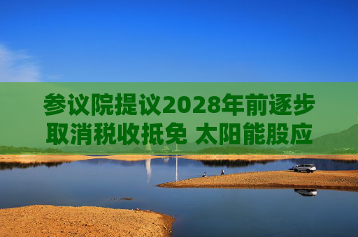 参议院提议2028年前逐步取消税收抵免 太阳能股应声下跌