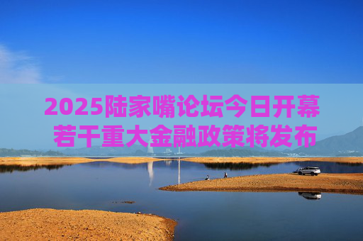 2025陆家嘴论坛今日开幕 若干重大金融政策将发布