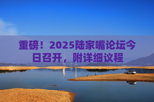 重磅！2025陆家嘴论坛今日召开，附详细议程