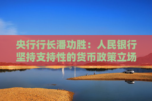 央行行长潘功胜：人民银行坚持支持性的货币政策立场