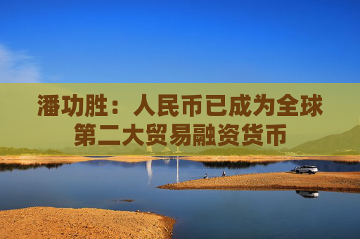 潘功胜：人民币已成为全球第二大贸易融资货币