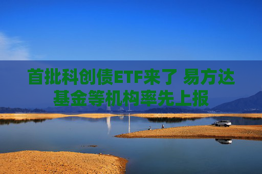 首批科创债ETF来了 易方达基金等机构率先上报