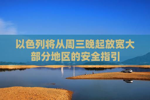 以色列将从周三晚起放宽大部分地区的安全指引