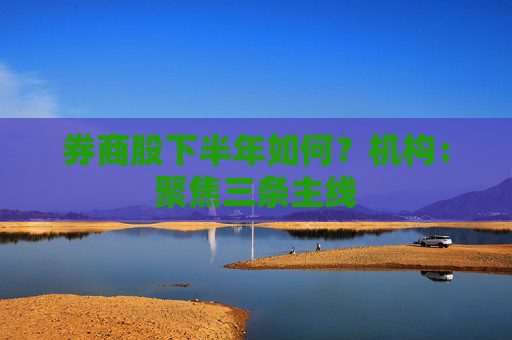 券商股下半年如何？机构：聚焦三条主线