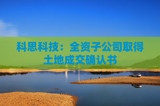 科思科技：全资子公司取得土地成交确认书