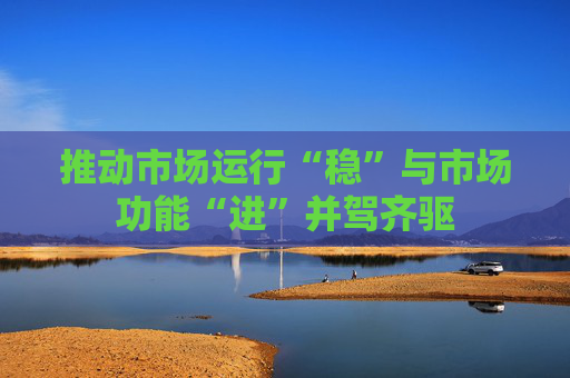 推动市场运行“稳”与市场功能“进”并驾齐驱