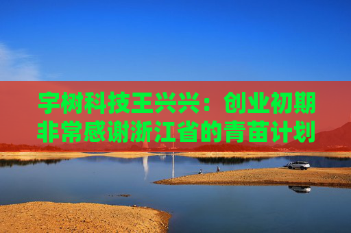宇树科技王兴兴：创业初期非常感谢浙江省的青苗计划