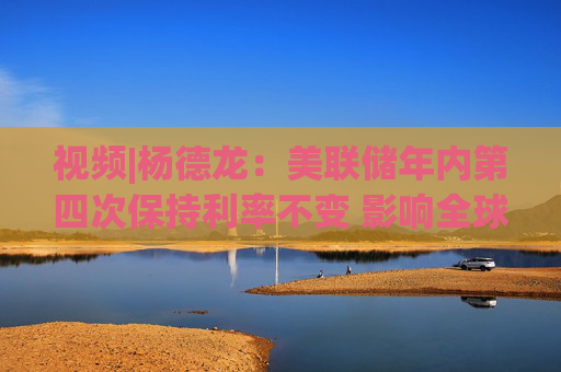 视频|杨德龙：美联储年内第四次保持利率不变 影响全球不同类别资产价格走势