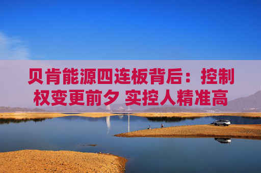 贝肯能源四连板背后：控制权变更前夕 实控人精准高位减持套现