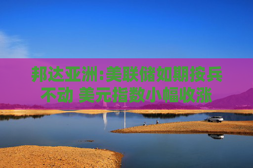 邦达亚洲:美联储如期按兵不动 美元指数小幅收涨