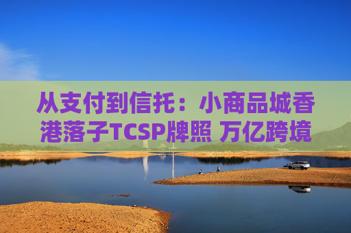 从支付到信托：小商品城香港落子TCSP牌照 万亿跨境中小微市场争夺战升级