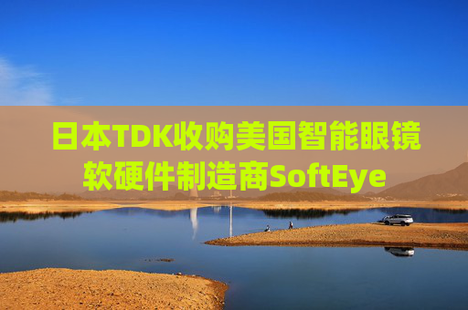日本TDK收购美国智能眼镜软硬件制造商SoftEye