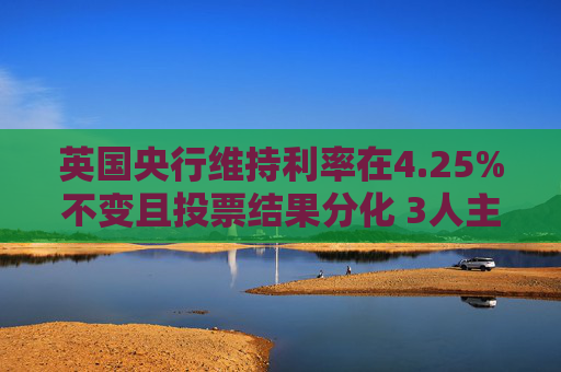 英国央行维持利率在4.25%不变且投票结果分化 3人主张降息25个基点