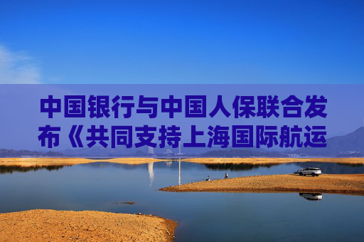 中国银行与中国人保联合发布《共同支持上海国际航运中心建设行动方案》