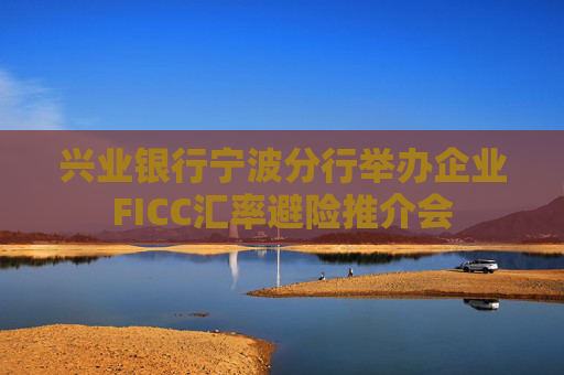 兴业银行宁波分行举办企业FICC汇率避险推介会