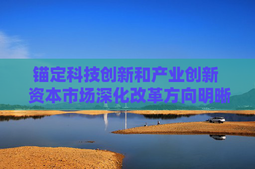 锚定科技创新和产业创新  资本市场深化改革方向明晰