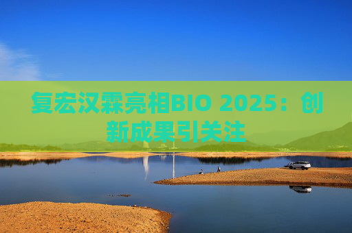 复宏汉霖亮相BIO 2025：创新成果引关注