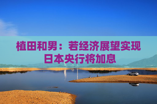 植田和男：若经济展望实现 日本央行将加息