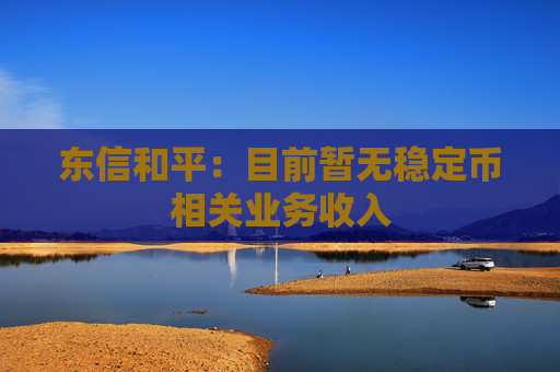 东信和平：目前暂无稳定币相关业务收入