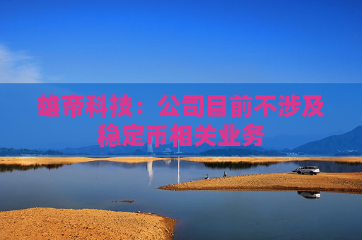 雄帝科技：公司目前不涉及稳定币相关业务