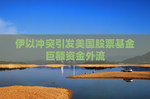 伊以冲突引发美国股票基金巨额资金外流