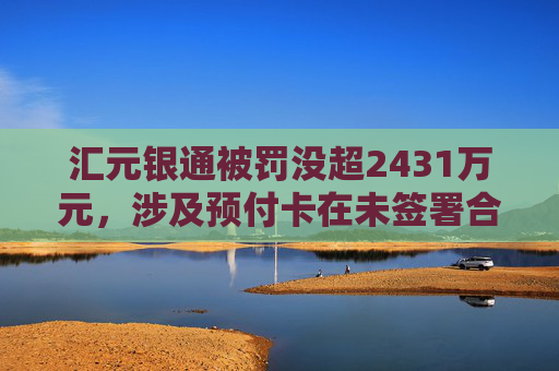 汇元银通被罚没超2431万元，涉及预付卡在未签署合作协议的特约商户使用等违法行为