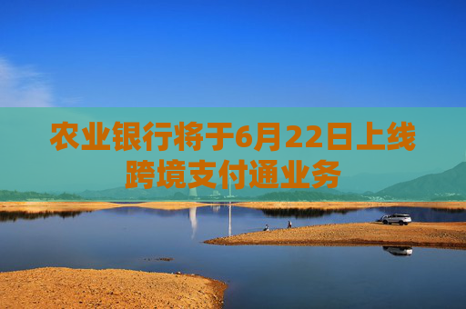 农业银行将于6月22日上线跨境支付通业务